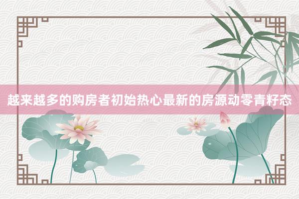 越来越多的购房者初始热心最新的房源动零青籽态