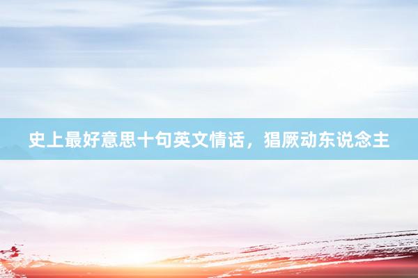 史上最好意思十句英文情话，猖厥动东说念主