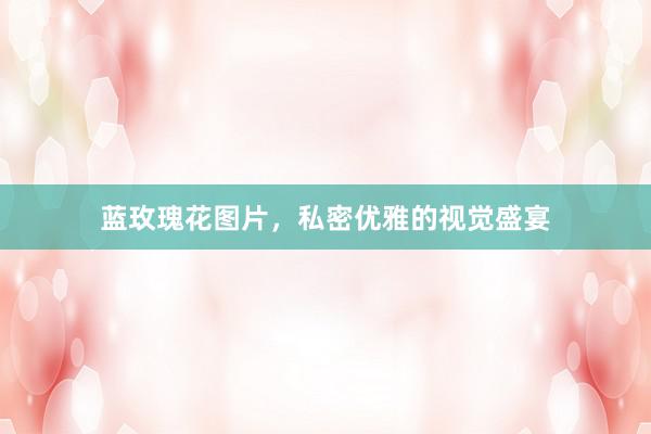 蓝玫瑰花图片，私密优雅的视觉盛宴